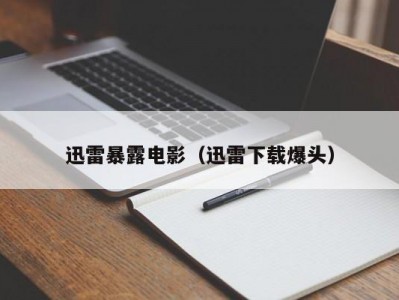 迅雷暴露电影（迅雷下载爆头）
