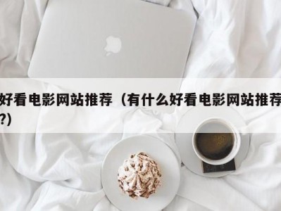 好看电影网站推荐（有什么好看电影网站推荐?）
