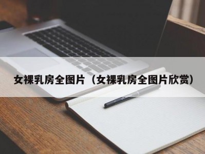 女裸乳房全图片（女裸乳房全图片欣赏）