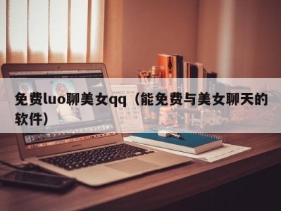 免费luo聊美女qq（能免费与美女聊天的软件）