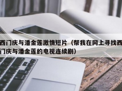西门庆与潘金莲激情短片（帮我在网上寻找西门庆与潘金莲的电视连续剧）