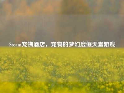 Steam宠物酒店，宠物的梦幻度假天堂游戏