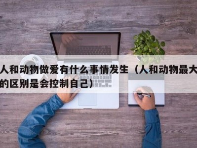人和动物做爱有什么事情发生（人和动物最大的区别是会控制自己）