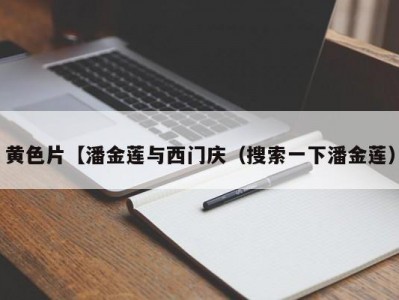 黄色片【潘金莲与西门庆（搜索一下潘金莲）