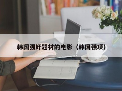 韩国强奸题材的电影（韩国强项）