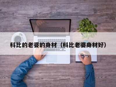 科比的老婆的身材（科比老婆身材好）