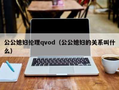 公公媳妇伦理qvod（公公媳妇的关系叫什么）