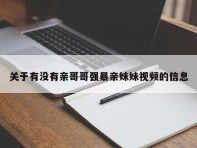 关于有没有亲哥哥强暴亲妹妹视频的信息