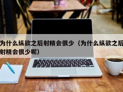 为什么纵欲之后射精会很少（为什么纵欲之后射精会很少呢）