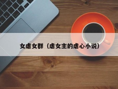 女虐女群（虐女主的虐心小说）