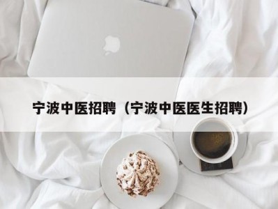 宁波中医招聘（宁波中医医生招聘）