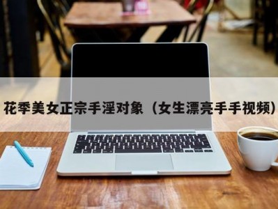 花季美女正宗手淫对象（女生漂亮手手视频）
