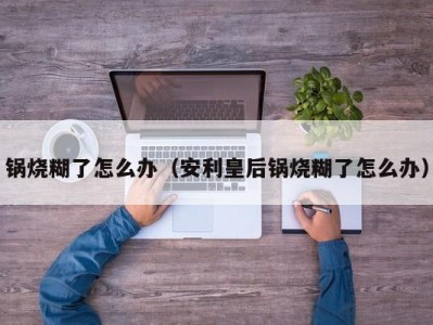锅烧糊了怎么办（安利皇后锅烧糊了怎么办）