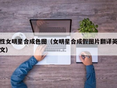性女明星合成色图（女明星合成假图片翻译英文）