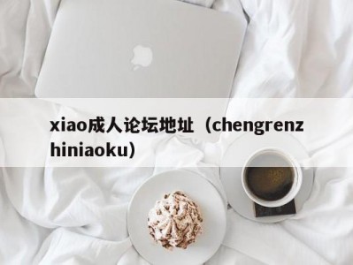 xiao成人论坛地址（chengrenzhiniaoku）