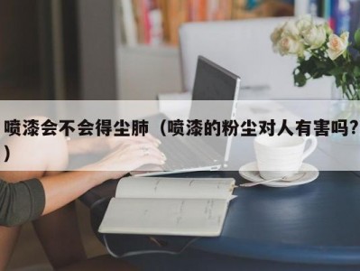 喷漆会不会得尘肺（喷漆的粉尘对人有害吗?）