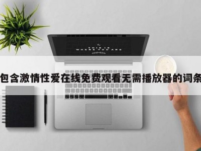 包含激情性爱在线免费观看无需播放器的词条