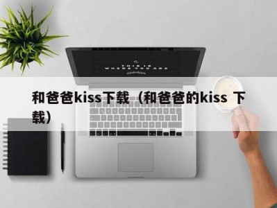 和爸爸kiss下载（和爸爸的kiss 下载）
