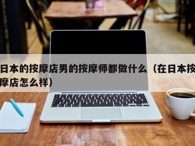 日本的按摩店男的按摩师都做什么（在日本按摩店怎么样）