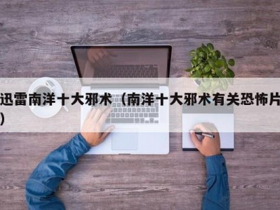 迅雷南洋十大邪术（南洋十大邪术有关恐怖片）