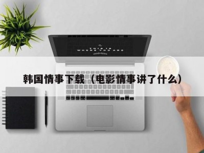 韩国情事下载（电影情事讲了什么）
