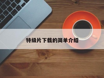特级片下载的简单介绍