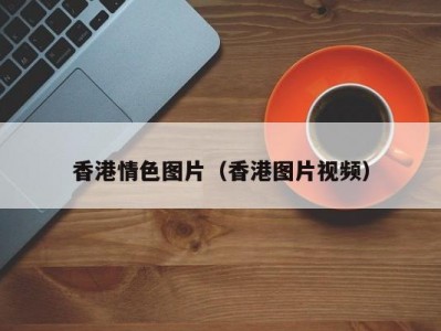 香港情色图片（香港图片视频）