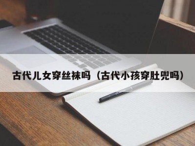 古代儿女穿丝袜吗（古代小孩穿肚兜吗）