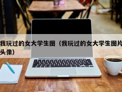 我玩过的女大学生图（我玩过的女大学生图片头像）