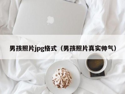 男孩照片jpg格式（男孩照片真实帅气）