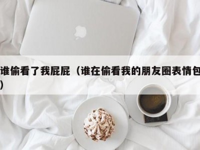 谁偷看了我屁屁（谁在偷看我的朋友圈表情包）