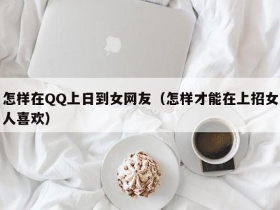 怎样在QQ上日到女网友（怎样才能在上招女人喜欢）