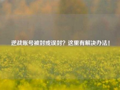 逆战账号被封或误封？这里有解决办法！