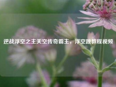 逆战浮空之主天空传奇霸主，浮空跳教程视频