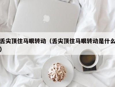 舌尖顶住马眼转动（舌尖顶住马眼转动是什么）