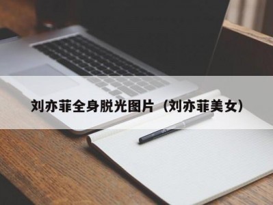刘亦菲全身脱光图片（刘亦菲美女）