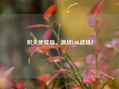 炽天使降临，激战LOL战场！