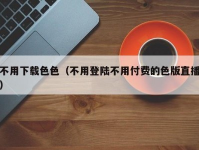 不用下载色色（不用登陆不用付费的色版直播）