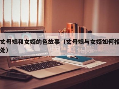 丈母娘和女婿的色故事（丈母娘与女婿如何相处）