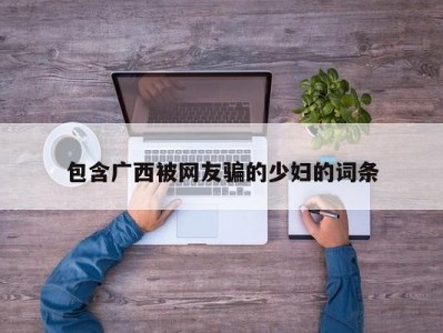 包含广西被网友骗的少妇的词条