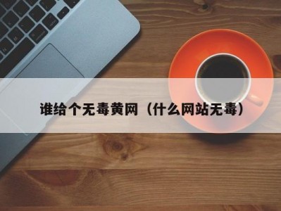 谁给个无毒黄网（什么网站无毒）