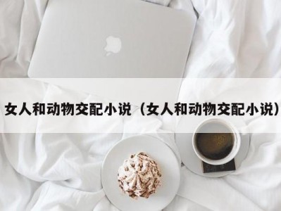女人和动物交配小说（女人和动物交配小说）