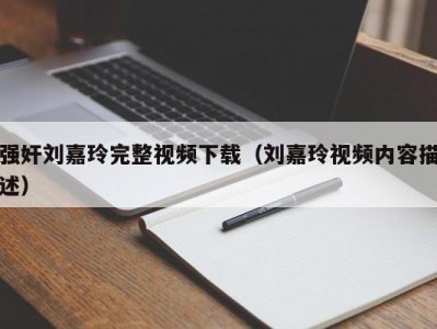 强奸刘嘉玲完整视频下载（刘嘉玲视频内容描述）