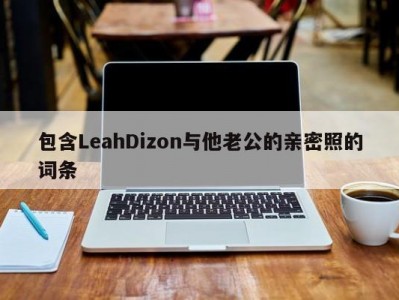 包含LeahDizon与他老公的亲密照的词条