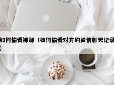 如何偷看裸聊（如何偷看对方的微信聊天记录）