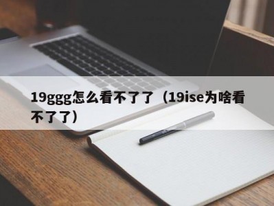 19ggg怎么看不了了（19ise为啥看不了了）