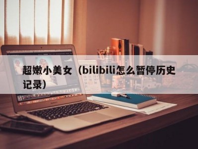 超嫩小美女（bilibili怎么暂停历史记录）