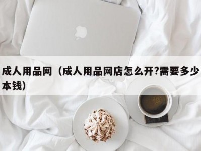 成人用品网（成人用品网店怎么开?需要多少本钱）