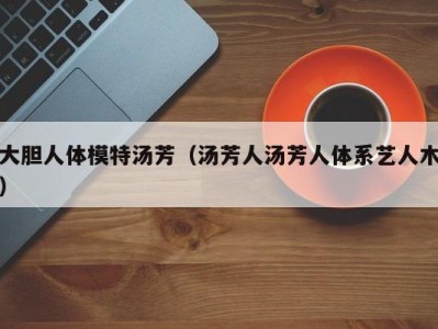 大胆人体模特汤芳（汤芳人汤芳人体系艺人木）