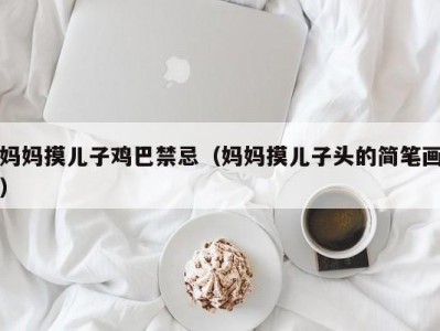妈妈摸儿子鸡巴禁忌（妈妈摸儿子头的简笔画）
